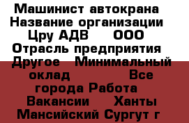 Машинист автокрана › Название организации ­ Цру АДВ777, ООО › Отрасль предприятия ­ Другое › Минимальный оклад ­ 55 000 - Все города Работа » Вакансии   . Ханты-Мансийский,Сургут г.